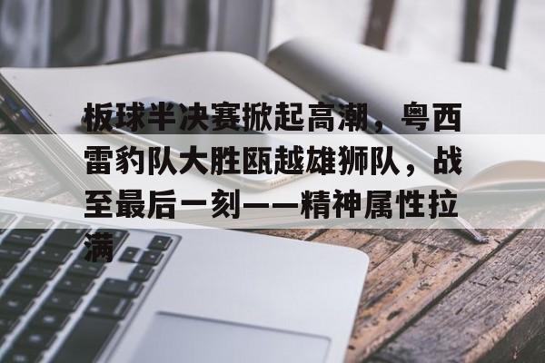 vip注册板球半决赛掀起高潮，粤西雷豹队大胜瓯越雄狮队，战至最后一刻——精神属性拉满的简单介绍
